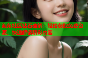 海角社区钻石破解：轻松获取免费资源，快速解锁精彩内容