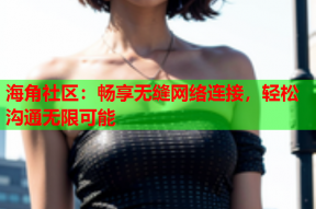 海角社区：畅享无缝网络连接，轻松沟通无限可能