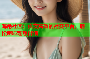 海角社区：真实高效的社交平台，轻松邂逅理想伴侣