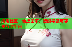 海角社区：便捷回家，智能导航与邻里互助平台