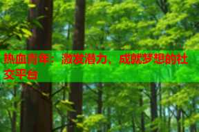 热血青年：激发潜力，成就梦想的社交平台