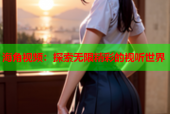 海角视频：探索无限精彩的视听世界