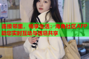 连接邻里，畅享生活：海角社区APP助您实时互动与信息共享