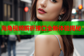 海角视频解析接口全新体验揭秘
