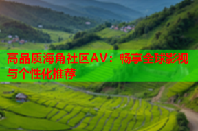 高品质海角社区AV：畅享全球影视与个性化推荐