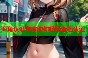 海角认证专家助你轻松查档认证