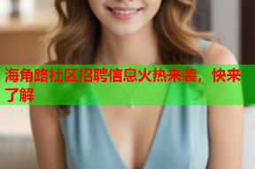海角路社区招聘信息火热来袭，快来了解