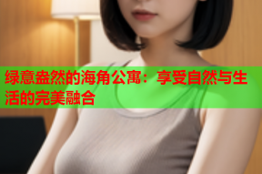 绿意盎然的海角公寓：享受自然与生活的完美融合