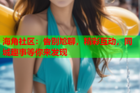 海角社区：告别尬聊，精彩互动，同城趣事等你来发现