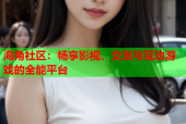 海角社区：畅享影视、交友与互动游戏的全能平台