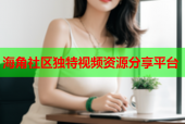 海角社区独特视频资源分享平台