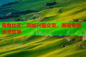 海角社区：同城兴趣交友，邂逅专属浪漫故事