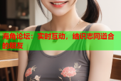 海角论坛：实时互动，结识志同道合的朋友