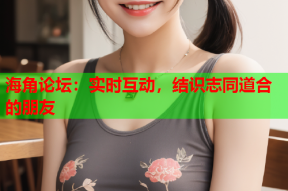 海角论坛：实时互动，结识志同道合的朋友