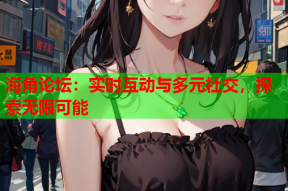 海角论坛：实时互动与多元社交，探索无限可能