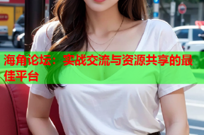 海角论坛：实战交流与资源共享的最佳平台