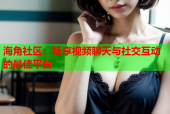 海角社区：畅享视频聊天与社交互动的最佳平台