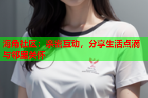 海角社区：亲密互动，分享生活点滴与邻里关怀