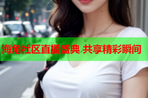 海角社区直播盛典 共享精彩瞬间