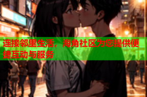 连接邻里生活，海角社区为您提供便捷互动与服务