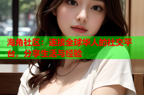 海角社区：连接全球华人的社交平台，分享生活与经验