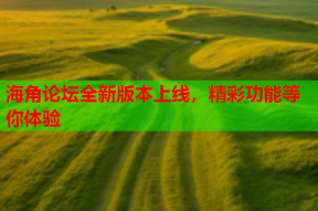 海角论坛全新版本上线，精彩功能等你体验