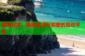 海角社区：连接生活与邻里的互动平台