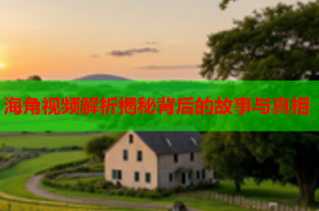 海角视频解析揭秘背后的故事与真相