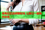 海角社区的闲聊时光 让我们一起畅所欲言