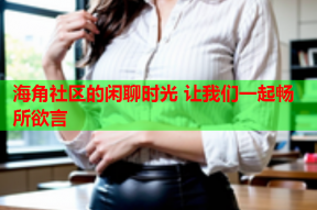 海角社区的闲聊时光 让我们一起畅所欲言