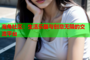 海角社区：生活乐趣与创意无限的交流平台