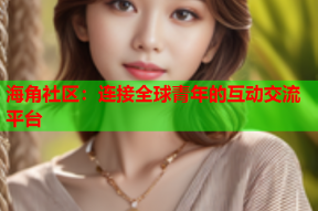 海角社区：连接全球青年的互动交流平台