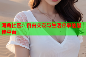 海角社区：自由交友与生活分享的最佳平台