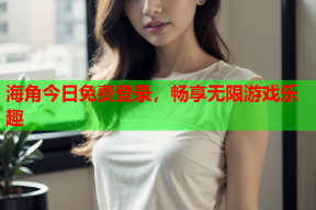 海角今日免费登录，畅享无限游戏乐趣