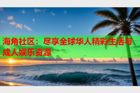 海角社区：尽享全球华人精彩生活与成人娱乐资源