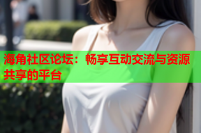 海角社区论坛：畅享互动交流与资源共享的平台