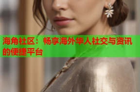 海角社区：畅享海外华人社交与资讯的便捷平台