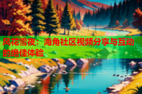 风花雪夜：海角社区视频分享与互动的绝佳体验
