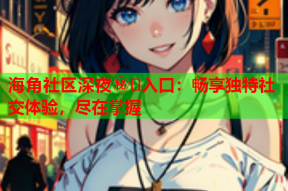 海角社区深夜㊙️入口：畅享独特社交体验，尽在掌握