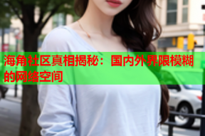 海角社区真相揭秘：国内外界限模糊的网络空间