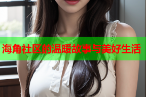 海角社区的温暖故事与美好生活