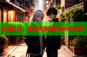 海角社区：探索独特视频分享新世界