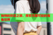 独特的创意之旅，探索无限可能的海角世界