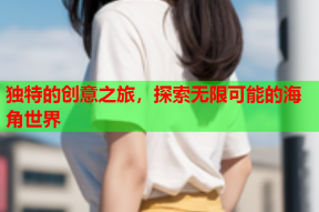 独特的创意之旅，探索无限可能的海角世界