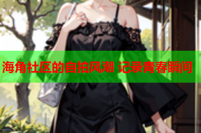 海角社区的自拍风潮 记录青春瞬间