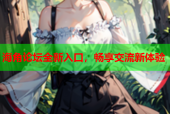 海角论坛全新入口，畅享交流新体验