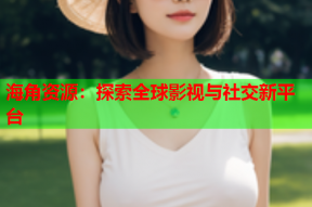 海角资源：探索全球影视与社交新平台