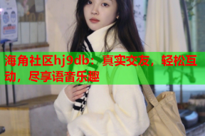 海角社区hj9db：真实交友，轻松互动，尽享语音乐趣