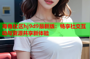 海角社区hj9d9最新版：畅享社交互动与资源共享新体验