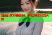 海角社区登录攻略：轻松畅享精彩内容
